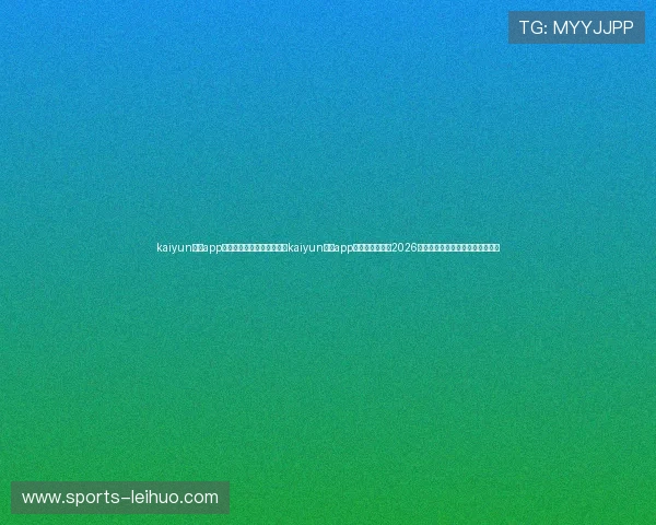 kaiyun体育app官网入口网页版下载：通过kaiyun体育app官网入口，获取2026世界杯最新赛程、比分和战况分析